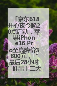 京东618开心夜今晚20点启动：苹果iPhone16 Pro至高降价3800元，“最后28小时”推出十二大补贴