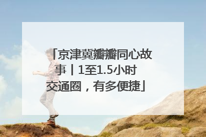 京津冀瓣瓣同心故事丨1至1.5小时交通圈，有多便捷