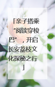 亲子搭乘“阅读穿梭巴”，开启长安荔枝文化探秘之行