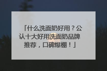 什么洗面奶好用？公认十大好用洗面奶品牌推荐，口碑爆棚！