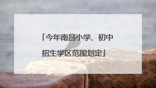 今年南昌小学、初中招生学区范围划定