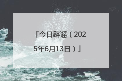 今日辟谣（2025年6月13日）