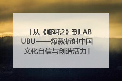 从《哪吒2》到LABUBU——爆款折射中国文化自信与创造活力