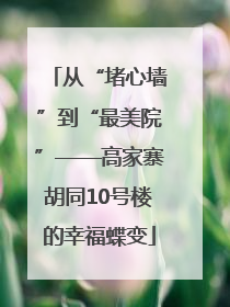 从“堵心墙”到“最美院”——高家寨胡同10号楼的幸福蝶变