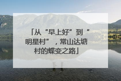 从“早上好”到“明星村”，常山达塘村的蝶变之路