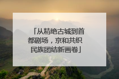 从精绝古城到首都剧场，京和共织民族团结新画卷