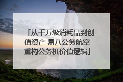 从千万级消耗品到创值资产 易八公务航空重构公务机价值逻辑