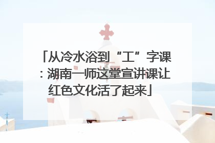 从冷水浴到“工”字课：湖南一师这堂宣讲课让红色文化活了起来
