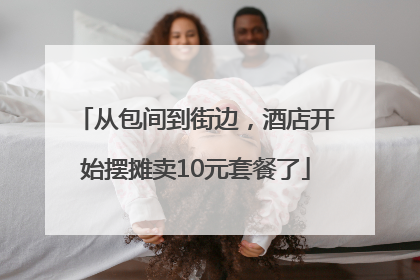 从包间到街边，酒店开始摆摊卖10元套餐了