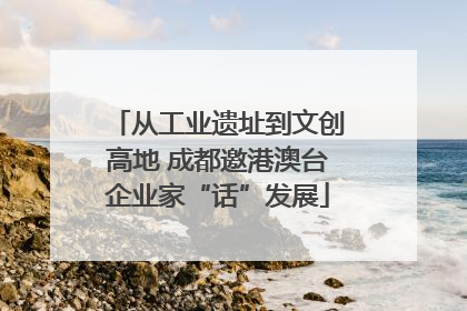 从工业遗址到文创高地 成都邀港澳台企业家“话”发展