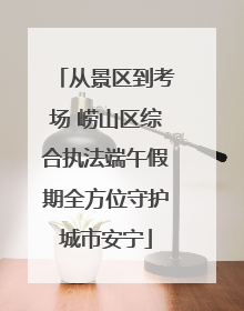 从景区到考场 崂山区综合执法端午假期全方位守护城市安宁