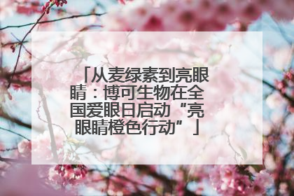 从麦绿素到亮眼睛：博可生物在全国爱眼日启动“亮眼睛橙色行动”