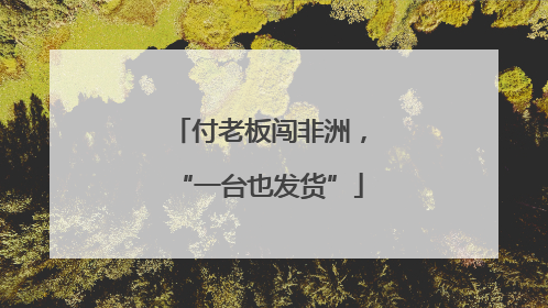 付老板闯非洲，“一台也发货”