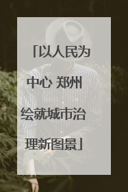 以人民为中心 郑州绘就城市治理新图景