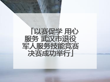 以赛促学 用心服务 武汉市退役军人服务技能竞赛决赛成功举行