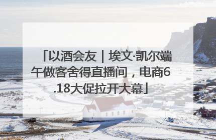 以酒会友｜埃文·凯尔端午做客舍得直播间，电商6.18大促拉开大幕