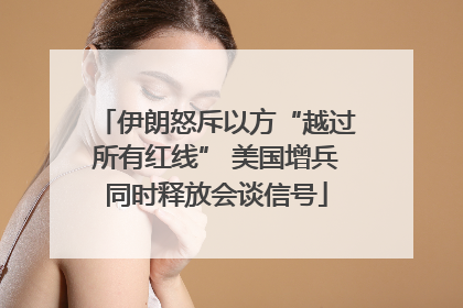 伊朗怒斥以方“越过所有红线” 美国增兵同时释放会谈信号