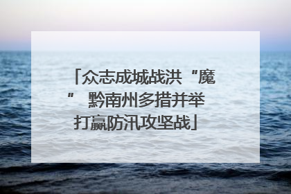 众志成城战洪“魔” 黔南州多措并举打赢防汛攻坚战