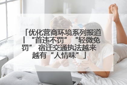 优化营商环境系列报道丨“首违不罚”“轻微免罚” 宿迁交通执法越来越有“人情味”