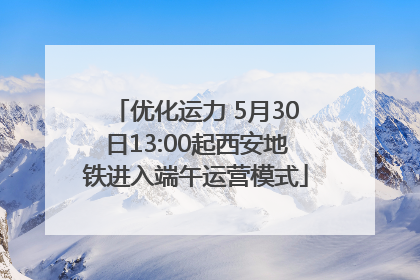优化运力 5月30日13:00起西安地铁进入端午运营模式