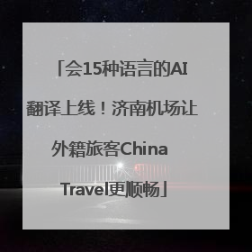 会15种语言的AI翻译上线！济南机场让外籍旅客China Travel更顺畅