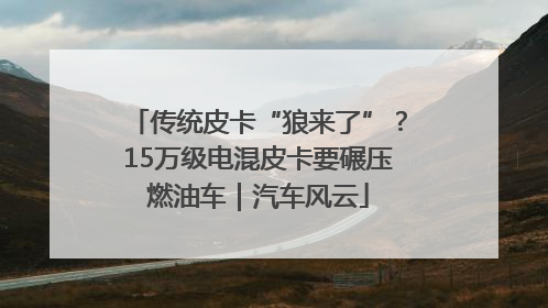 传统皮卡“狼来了”？15万级电混皮卡要碾压燃油车｜汽车风云