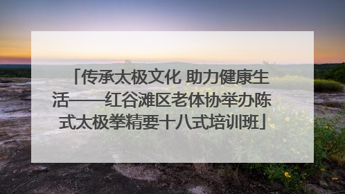 传承太极文化 助力健康生活——红谷滩区老体协举办陈式太极拳精要十八式培训班