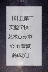 叶县第二实验学校：艺术点亮童心 五育滋养成长