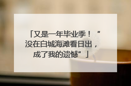 又是一年毕业季！“没在白城海滩看日出，成了我的遗憾”