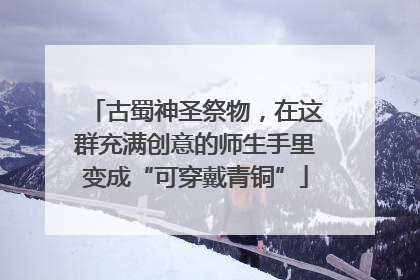 古蜀神圣祭物，在这群充满创意的师生手里变成“可穿戴青铜”