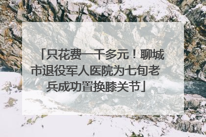 只花费一千多元！聊城市退役军人医院为七旬老兵成功置换膝关节