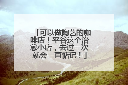 可以做陶艺的咖啡店！平谷这个治愈小店，去过一次就会一直惦记！