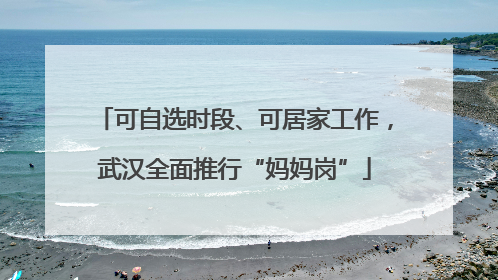 可自选时段、可居家工作，武汉全面推行“妈妈岗”