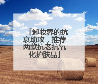 卸妆界的抗衰助攻，推荐两款抗老抗氧化护肤品