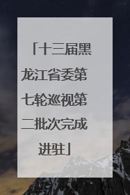 十三届黑龙江省委第七轮巡视第二批次完成进驻