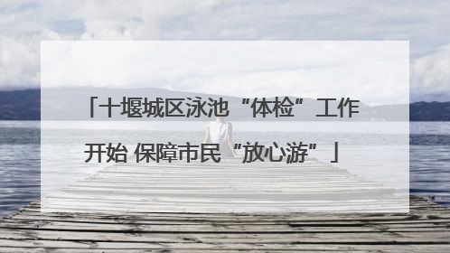 十堰城区泳池“体检”工作开始 保障市民“放心游”