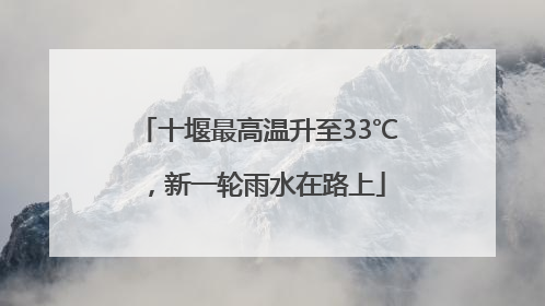 十堰最高温升至33℃，新一轮雨水在路上