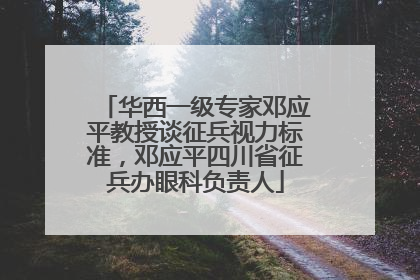 华西一级专家邓应平教授谈征兵视力标准，邓应平四川省征兵办眼科负责人