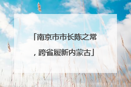南京市市长陈之常，跨省履新内蒙古