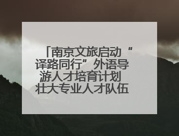 南京文旅启动“译路同行”外语导游人才培育计划 壮大专业人才队伍助力重要国际旅游目的地建设