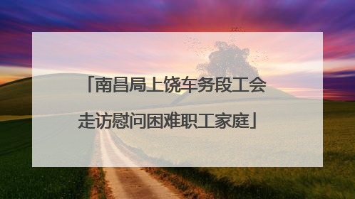 南昌局上饶车务段工会走访慰问困难职工家庭