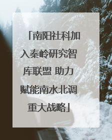 南阳社科加入秦岭研究智库联盟 助力赋能南水北调重大战略
