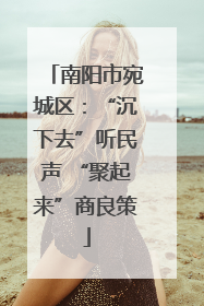 南阳市宛城区：“沉下去”听民声 “聚起来”商良策
