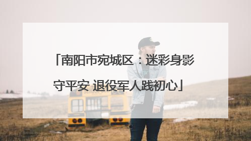 南阳市宛城区：迷彩身影守平安 退役军人践初心