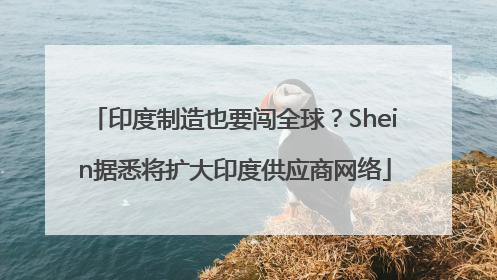 印度制造也要闯全球？Shein据悉将扩大印度供应商网络