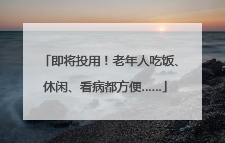 即将投用！老年人吃饭、休闲、看病都方便……