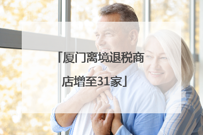 厦门离境退税商店增至31家