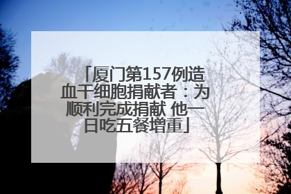 厦门第157例造血干细胞捐献者：为顺利完成捐献 他一日吃五餐增重
