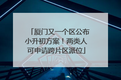 厦门又一个区公布小升初方案！两类人可申请跨片区派位