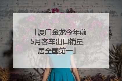 厦门金龙今年前5月客车出口销量居全国第一